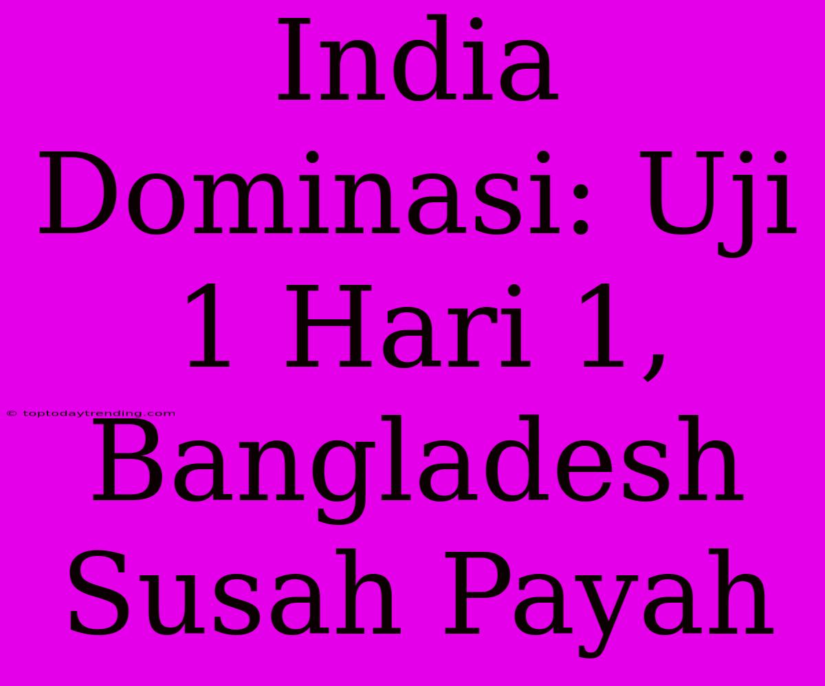 India Dominasi: Uji 1 Hari 1, Bangladesh Susah Payah