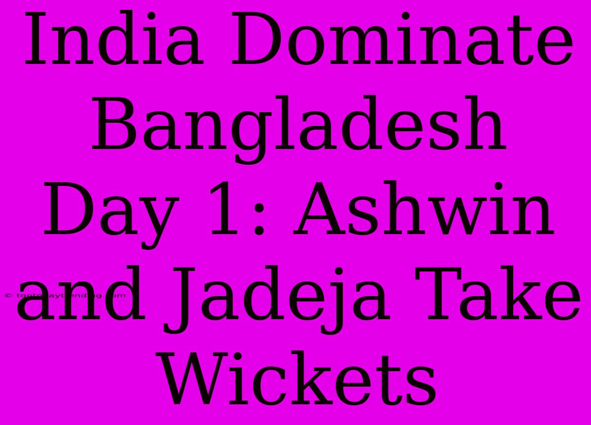 India Dominate Bangladesh Day 1: Ashwin And Jadeja Take Wickets