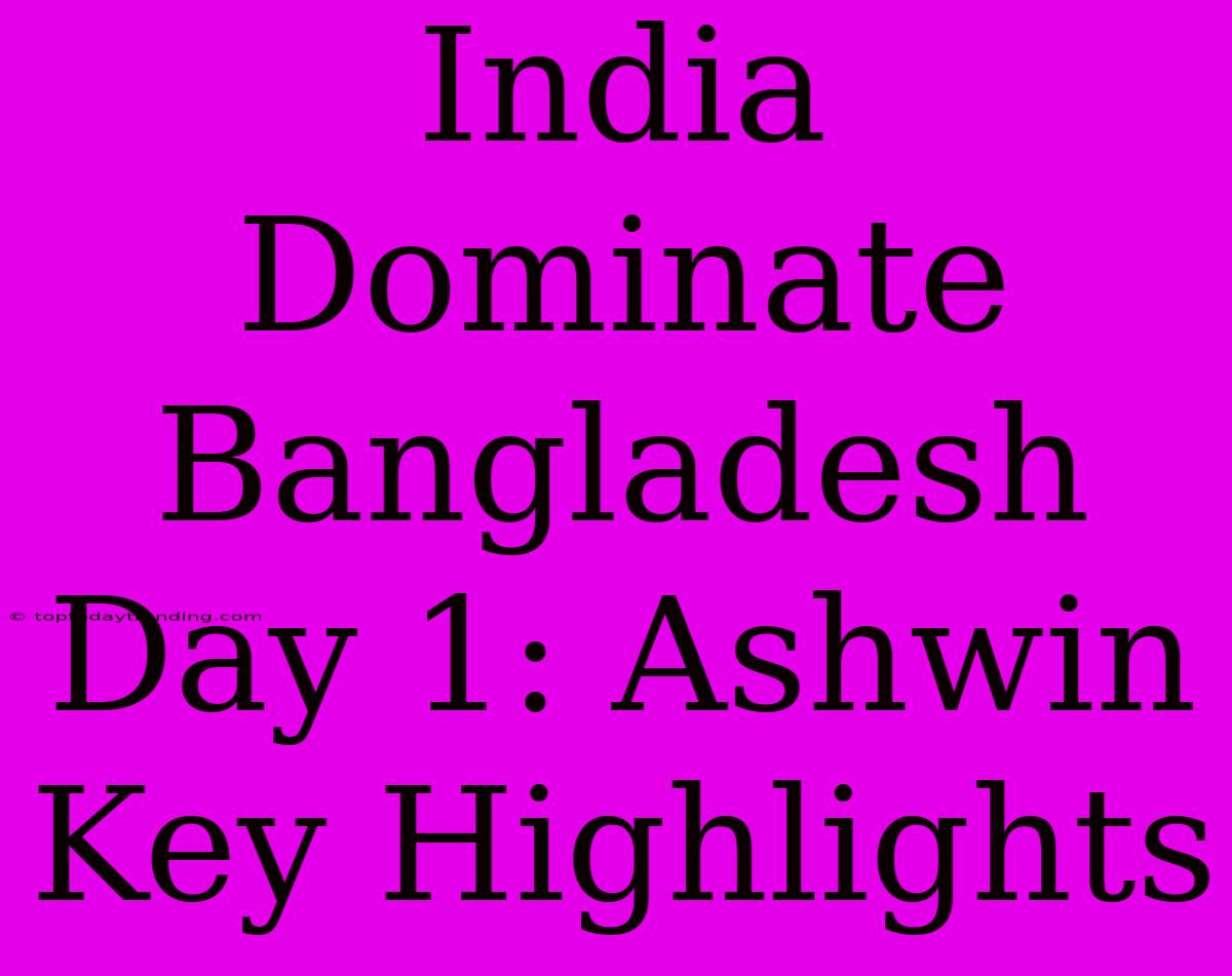 India Dominate Bangladesh Day 1: Ashwin Key Highlights