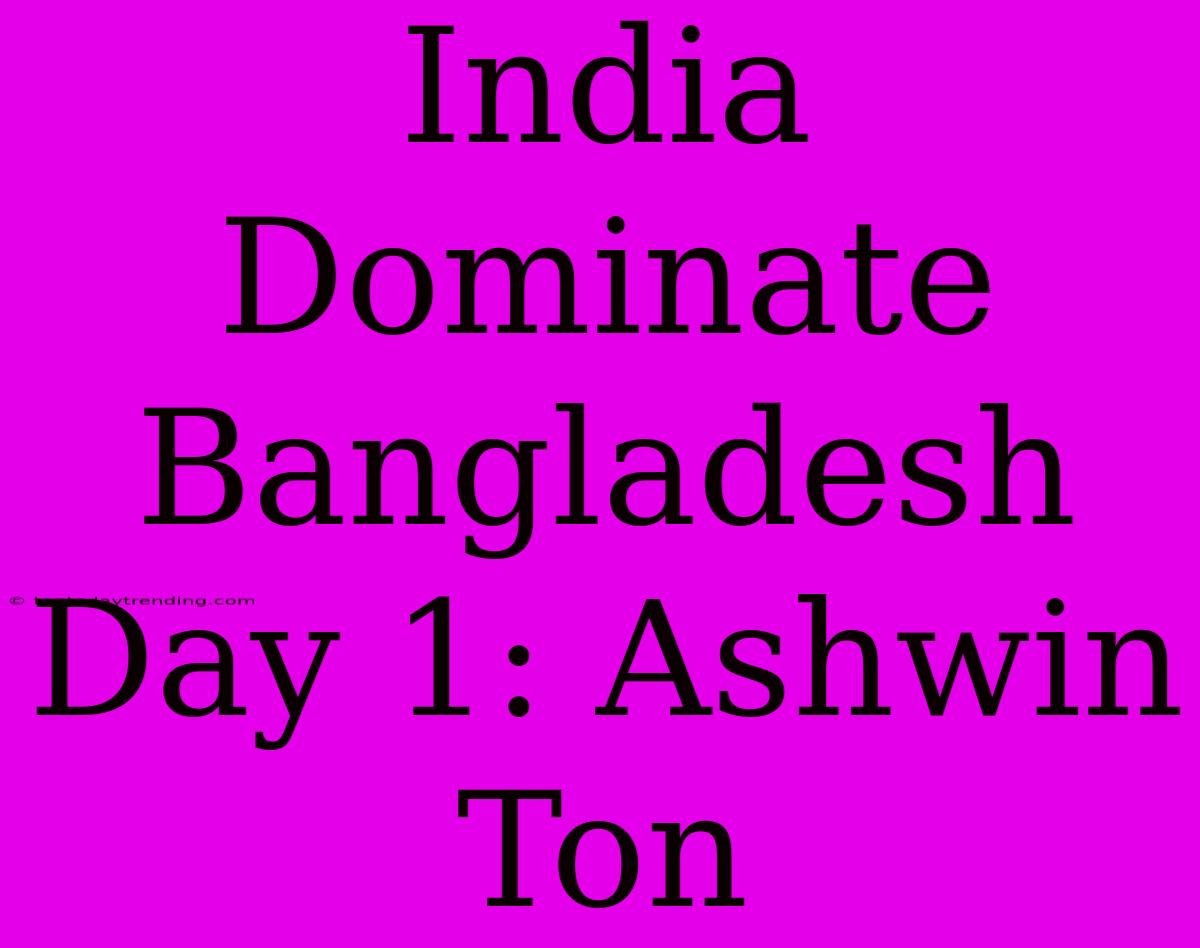 India Dominate Bangladesh Day 1: Ashwin Ton