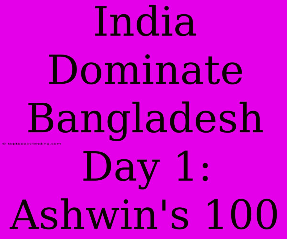 India Dominate Bangladesh Day 1: Ashwin's 100