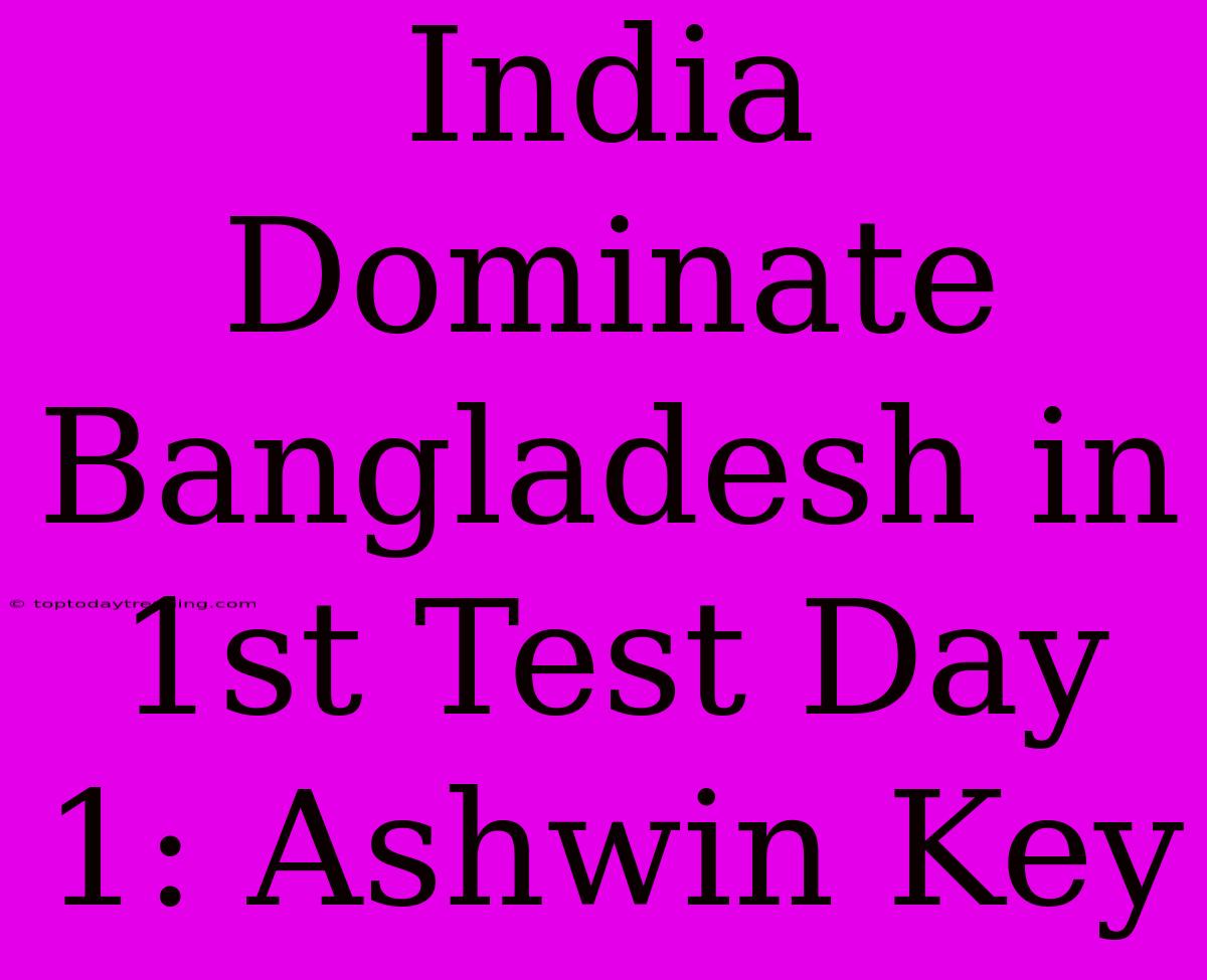 India Dominate Bangladesh In 1st Test Day 1: Ashwin Key