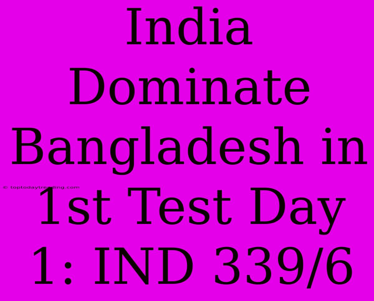 India Dominate Bangladesh In 1st Test Day 1: IND 339/6