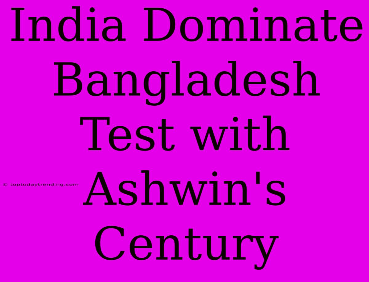 India Dominate Bangladesh Test With Ashwin's Century