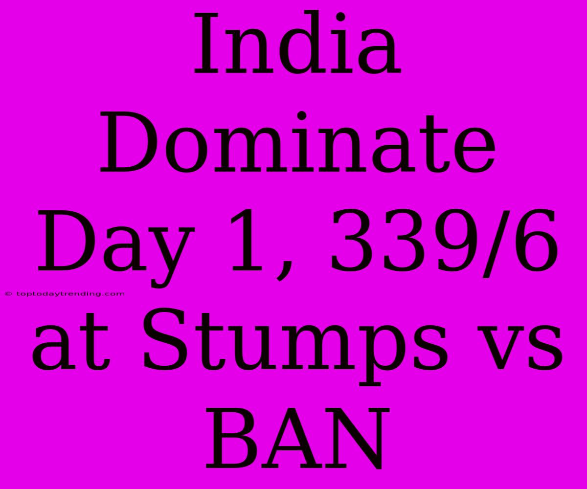 India Dominate Day 1, 339/6 At Stumps Vs BAN