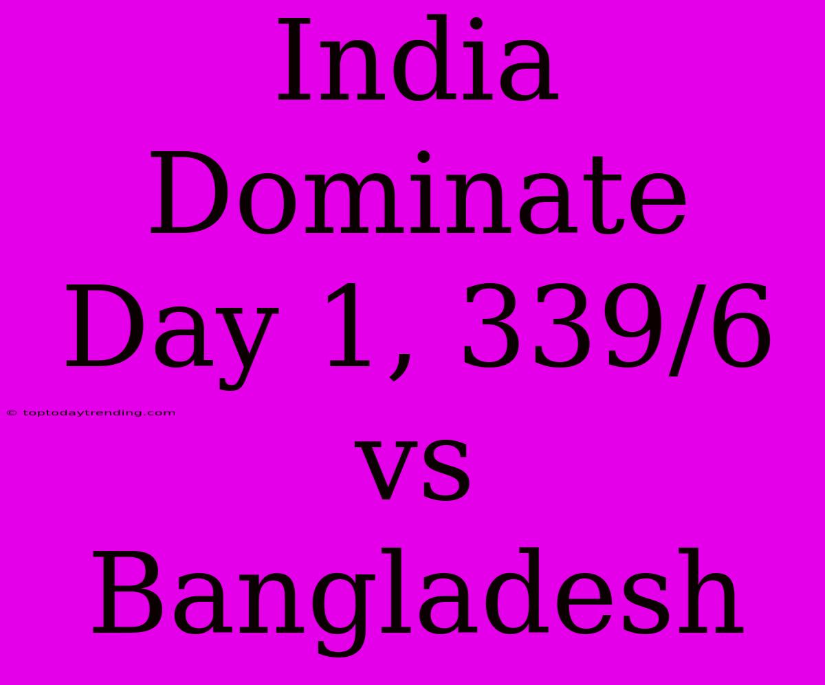 India Dominate Day 1, 339/6 Vs Bangladesh