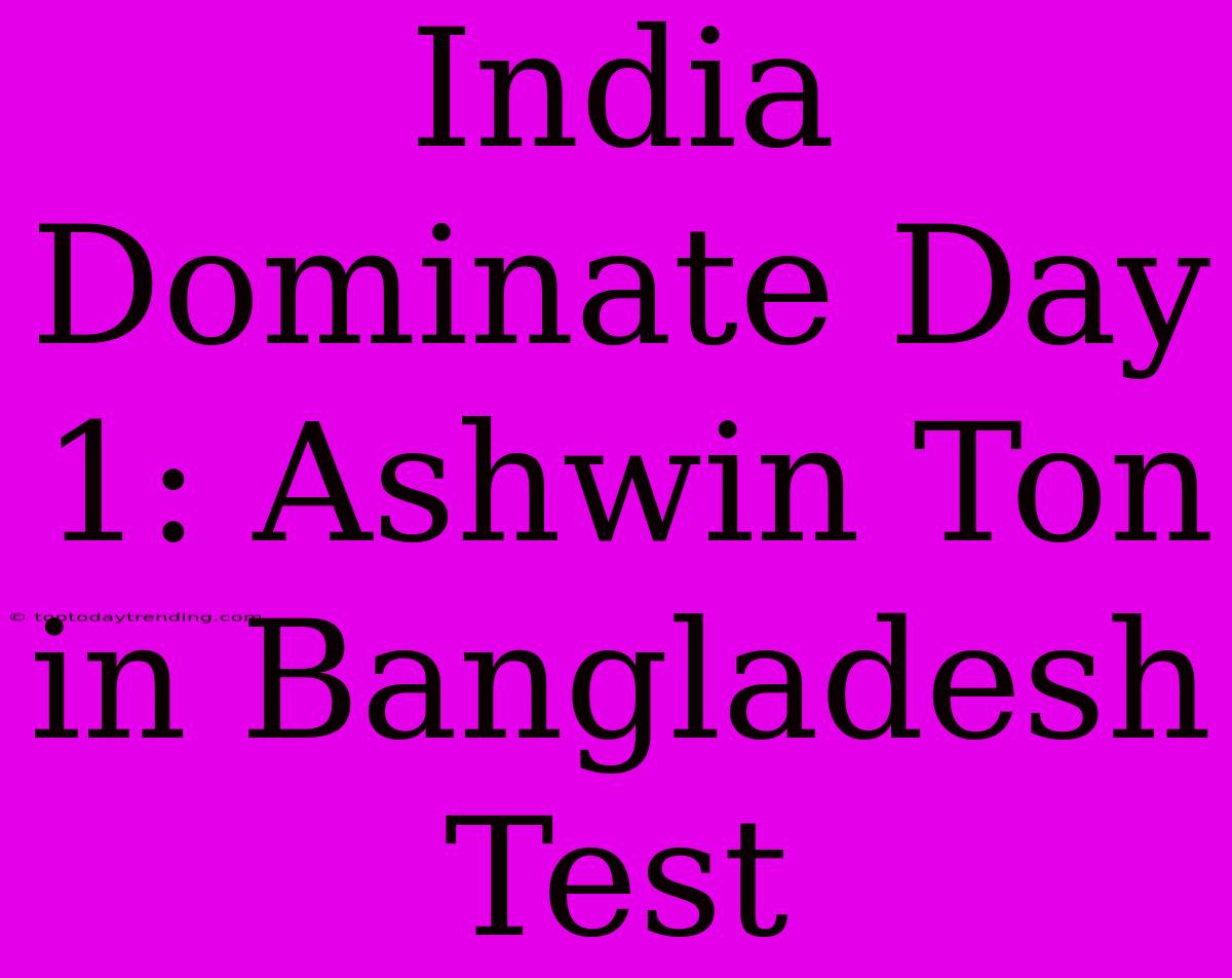 India Dominate Day 1: Ashwin Ton In Bangladesh Test