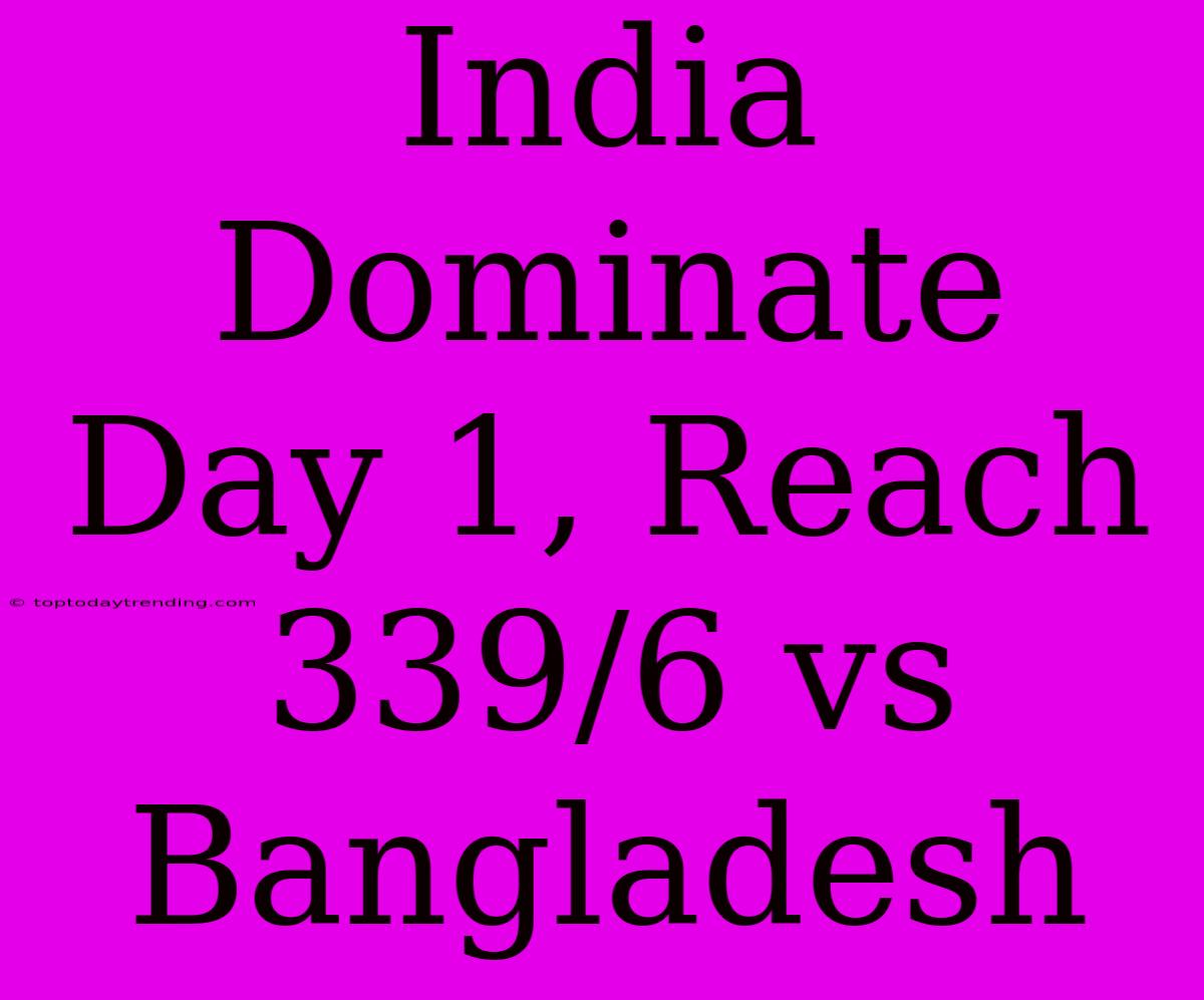 India Dominate Day 1, Reach 339/6 Vs Bangladesh