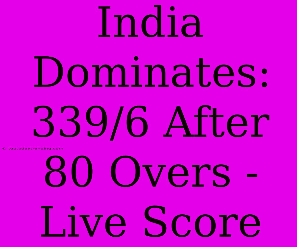 India Dominates: 339/6 After 80 Overs - Live Score