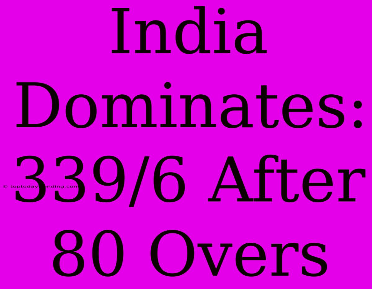 India Dominates: 339/6 After 80 Overs