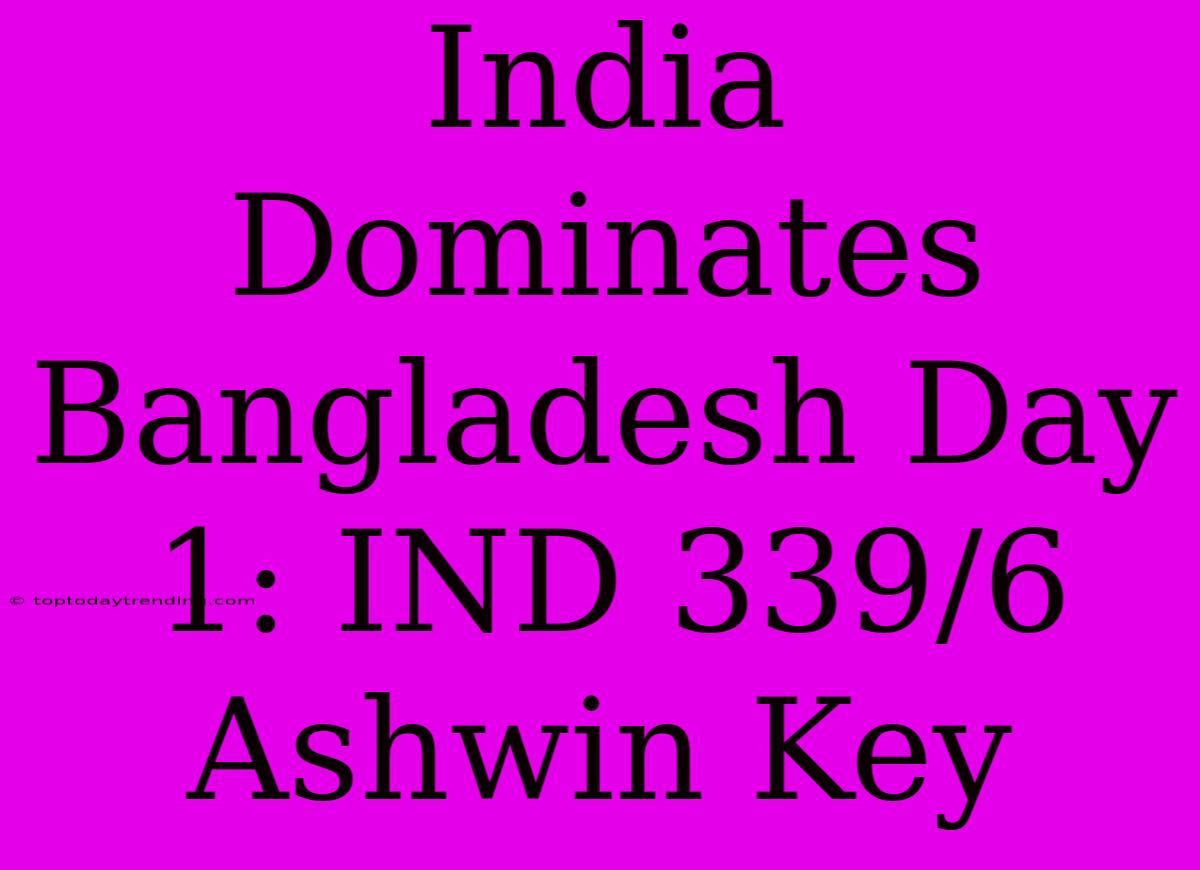 India Dominates Bangladesh Day 1: IND 339/6 Ashwin Key