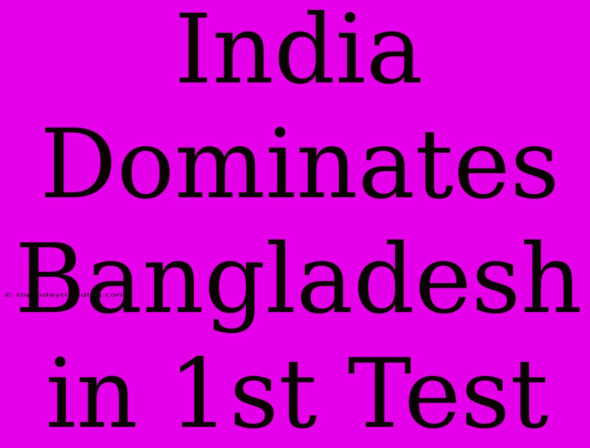 India Dominates Bangladesh In 1st Test