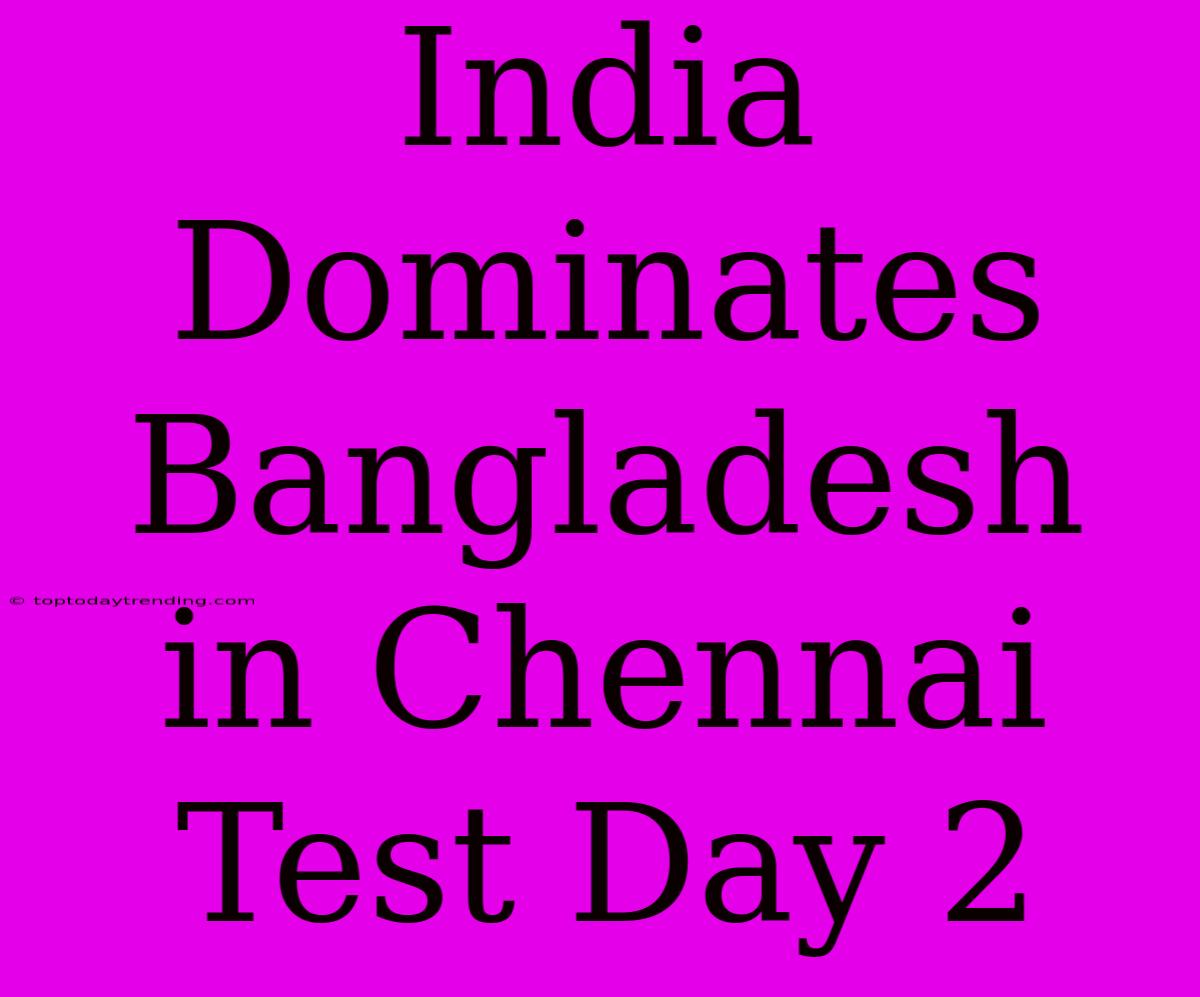 India Dominates Bangladesh In Chennai Test Day 2