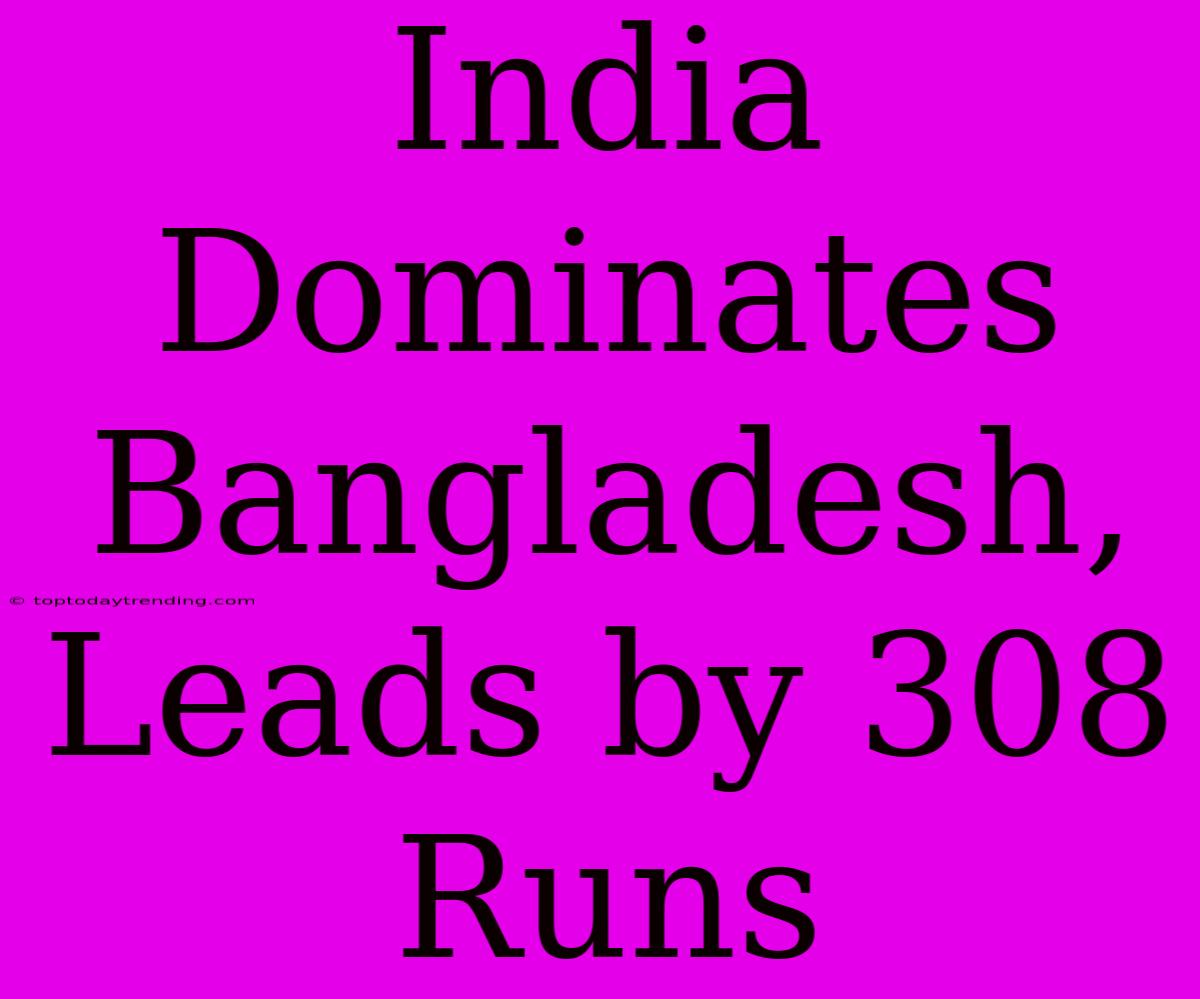 India Dominates Bangladesh, Leads By 308 Runs