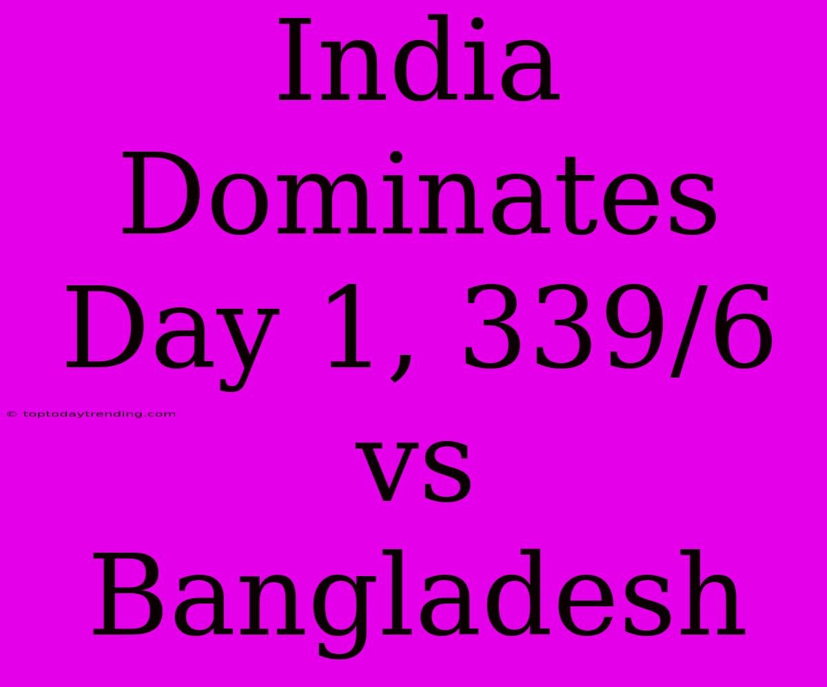 India Dominates Day 1, 339/6 Vs Bangladesh