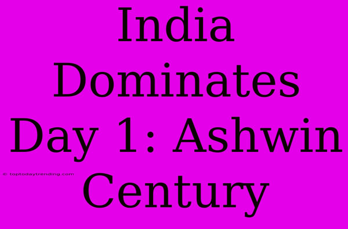 India Dominates Day 1: Ashwin Century