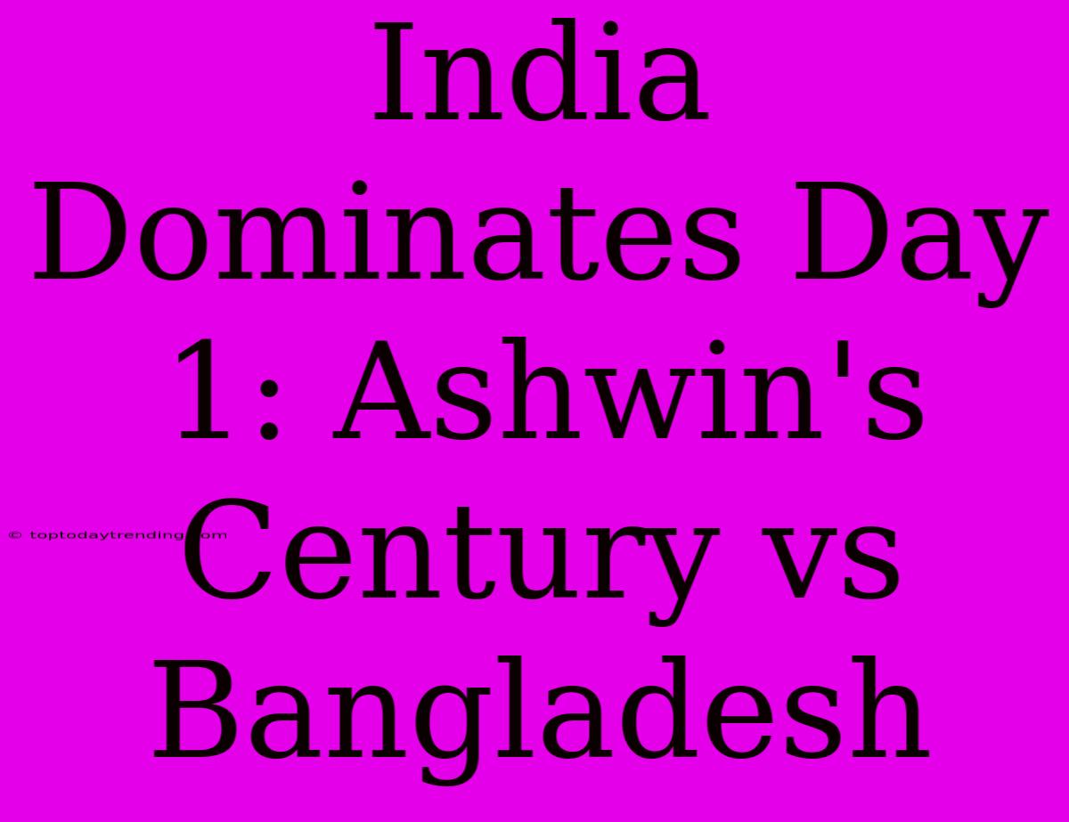 India Dominates Day 1: Ashwin's Century Vs Bangladesh