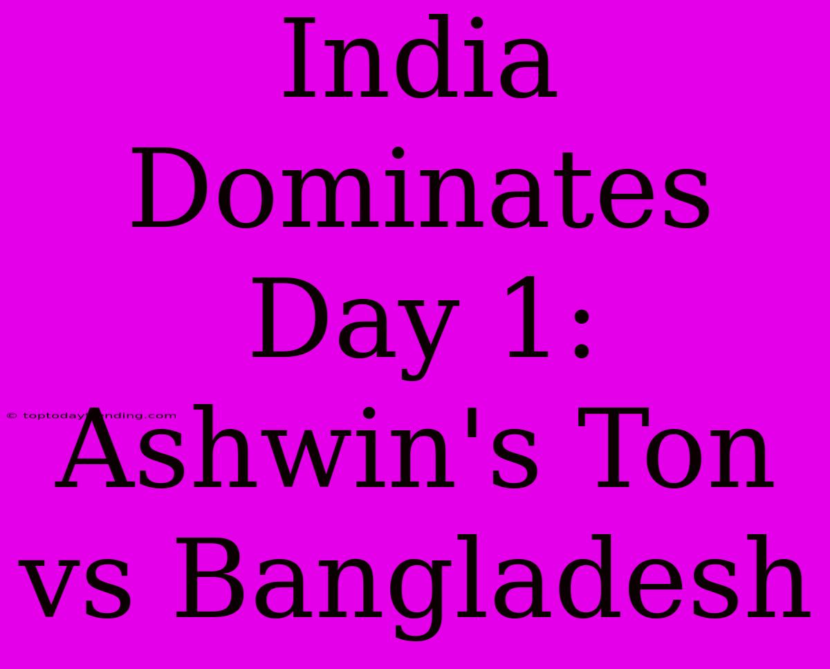 India Dominates Day 1: Ashwin's Ton Vs Bangladesh