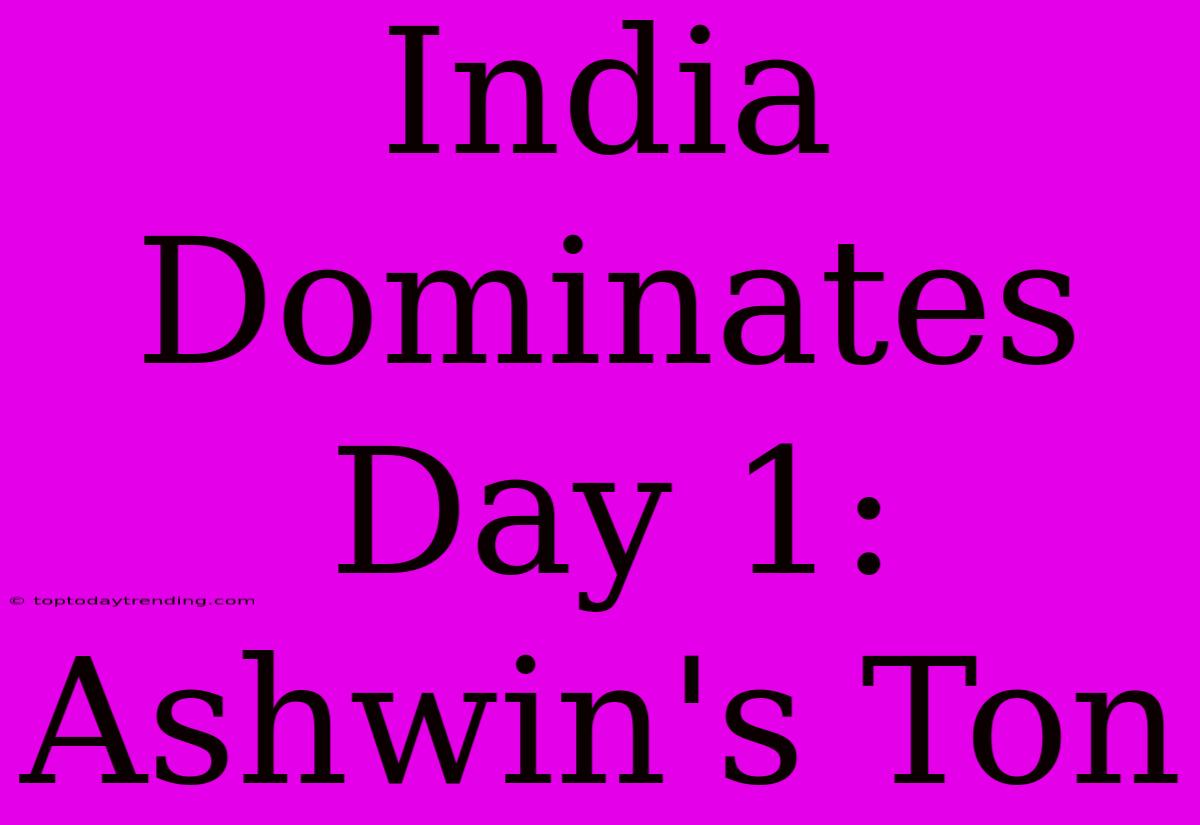 India Dominates Day 1: Ashwin's Ton