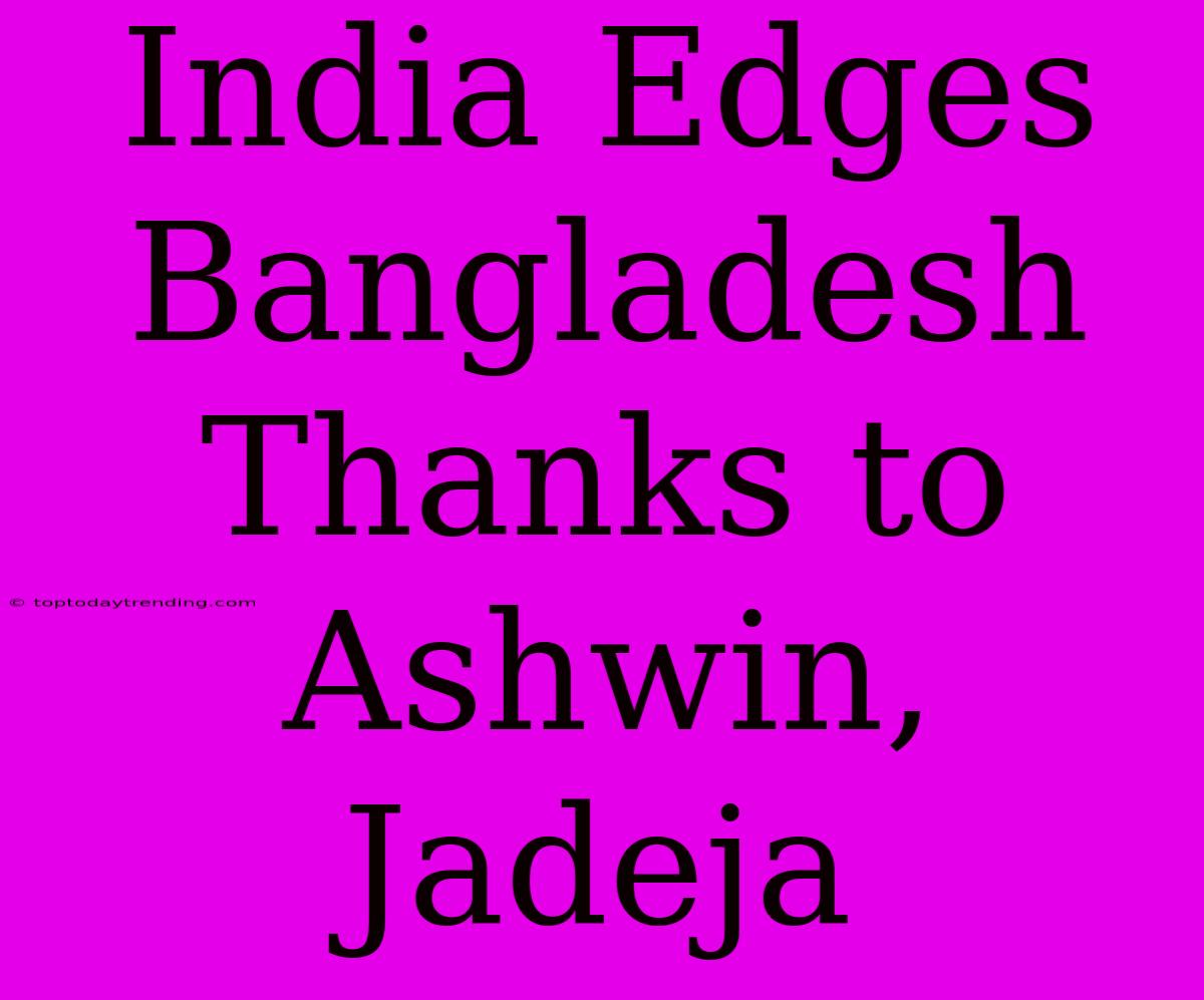 India Edges Bangladesh Thanks To Ashwin, Jadeja