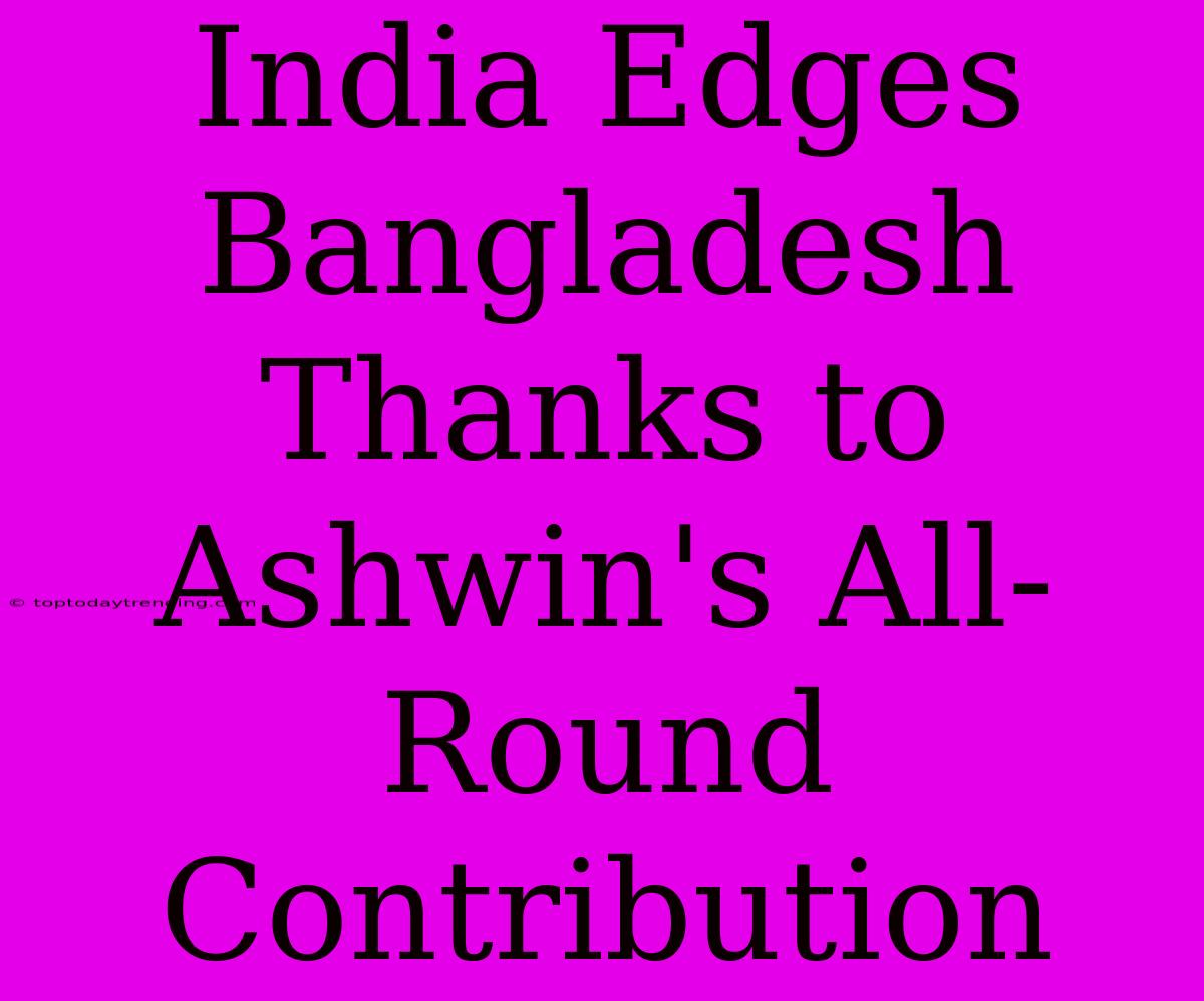 India Edges Bangladesh Thanks To Ashwin's All-Round Contribution