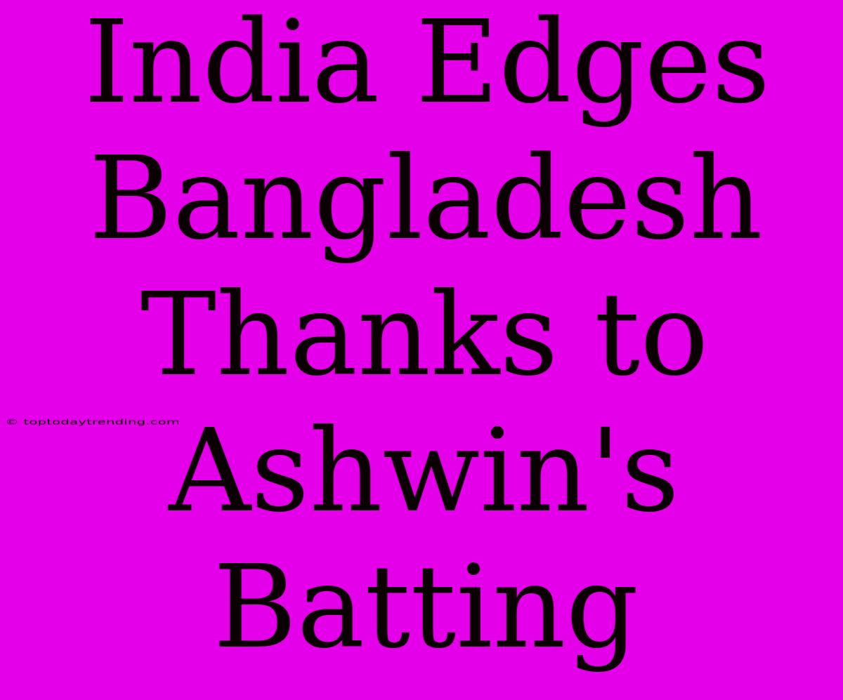 India Edges Bangladesh Thanks To Ashwin's Batting