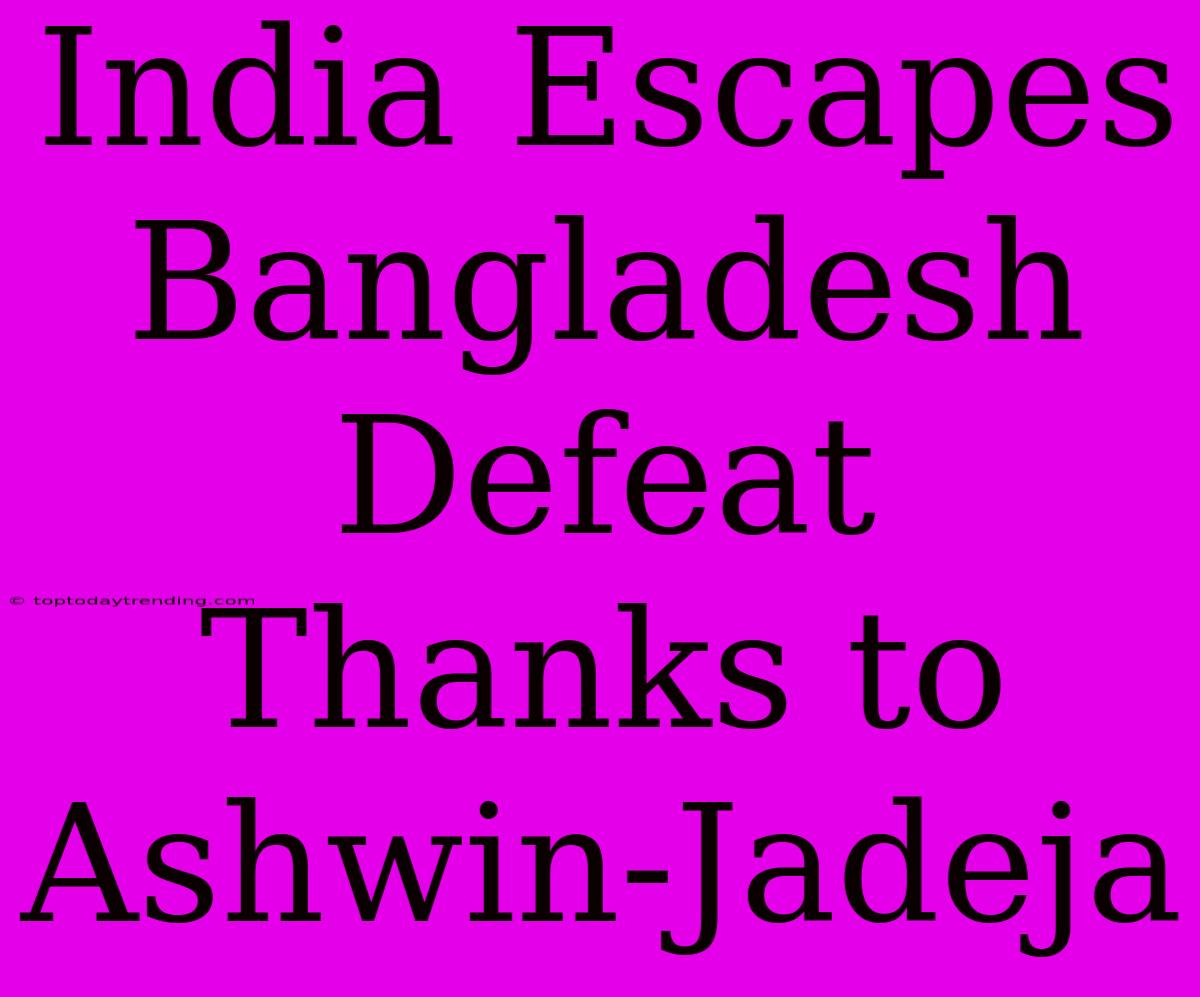 India Escapes Bangladesh Defeat Thanks To Ashwin-Jadeja