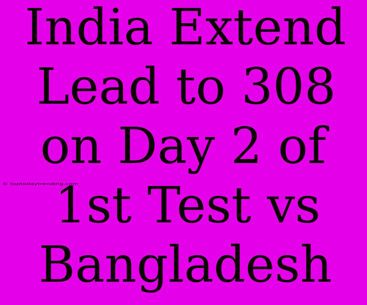 India Extend Lead To 308 On Day 2 Of 1st Test Vs Bangladesh