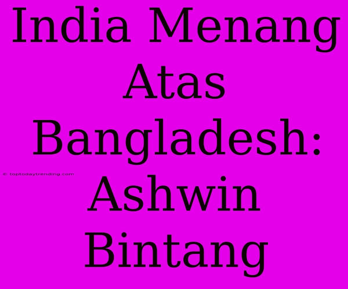 India Menang Atas Bangladesh: Ashwin Bintang