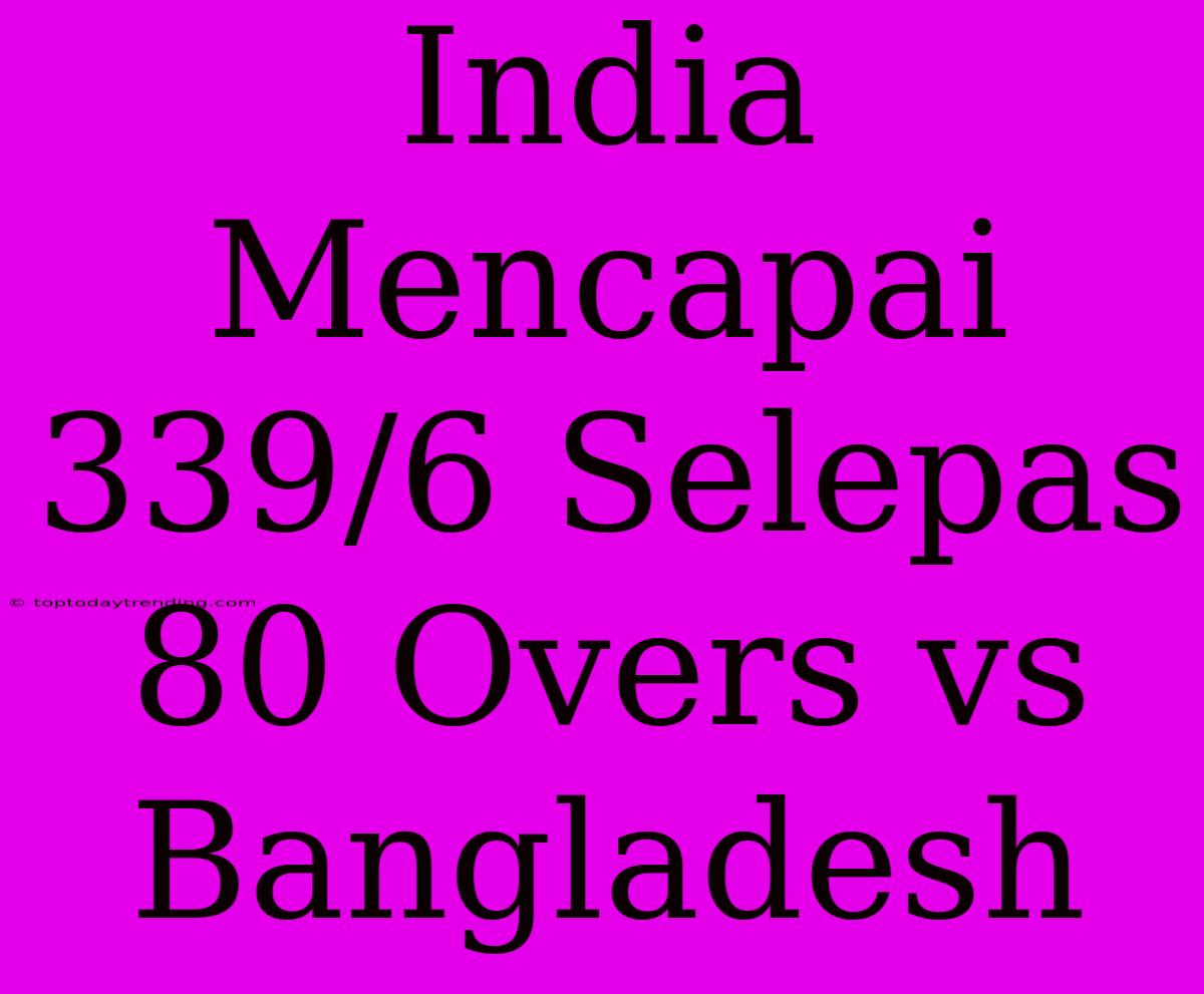 India Mencapai 339/6 Selepas 80 Overs Vs Bangladesh