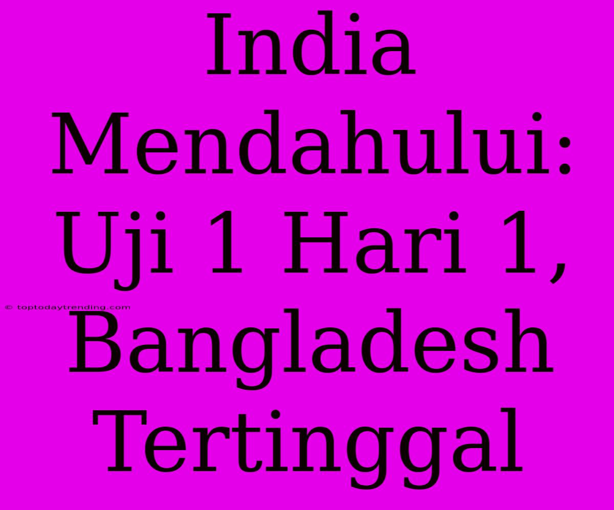 India Mendahului: Uji 1 Hari 1, Bangladesh Tertinggal