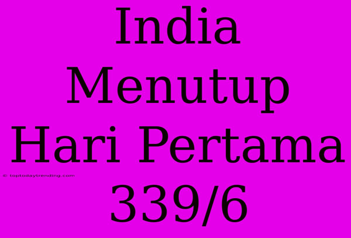 India Menutup Hari Pertama 339/6