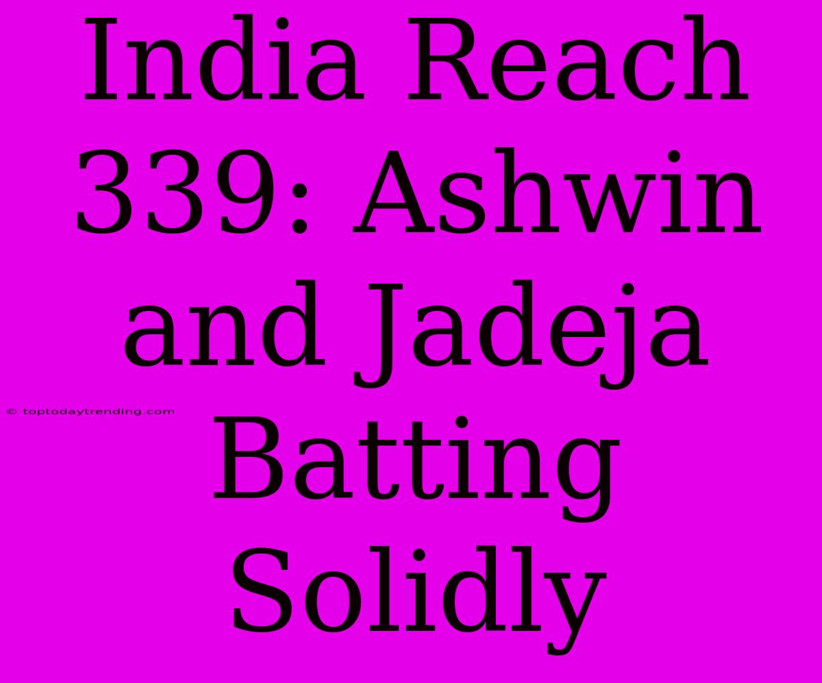 India Reach 339: Ashwin And Jadeja Batting Solidly