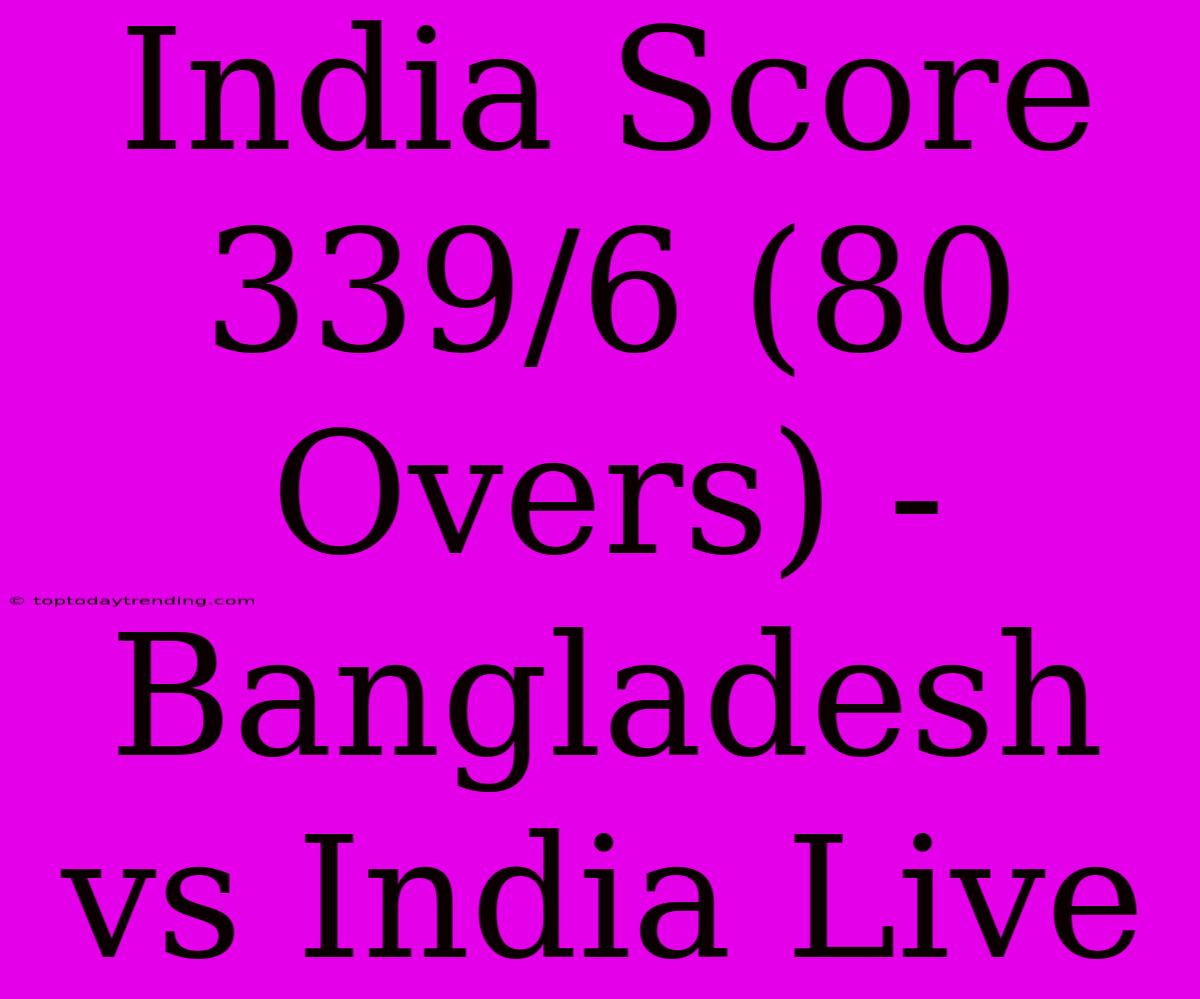 India Score 339/6 (80 Overs) - Bangladesh Vs India Live