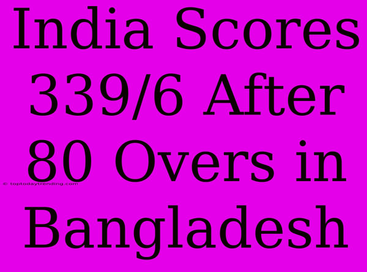 India Scores 339/6 After 80 Overs In Bangladesh