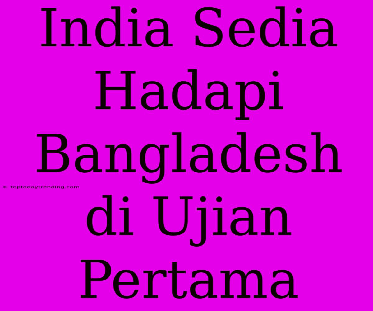 India Sedia Hadapi Bangladesh Di Ujian Pertama