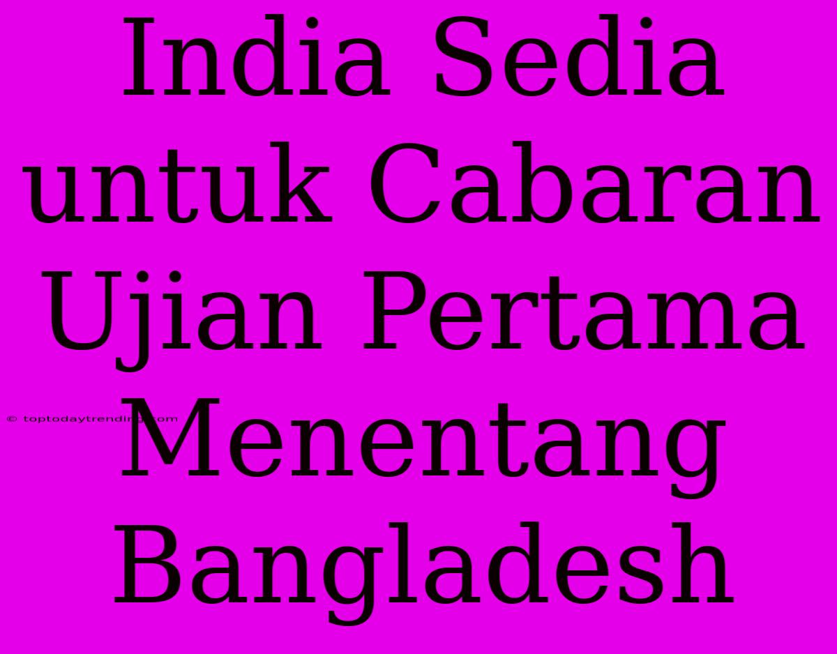 India Sedia Untuk Cabaran Ujian Pertama Menentang Bangladesh