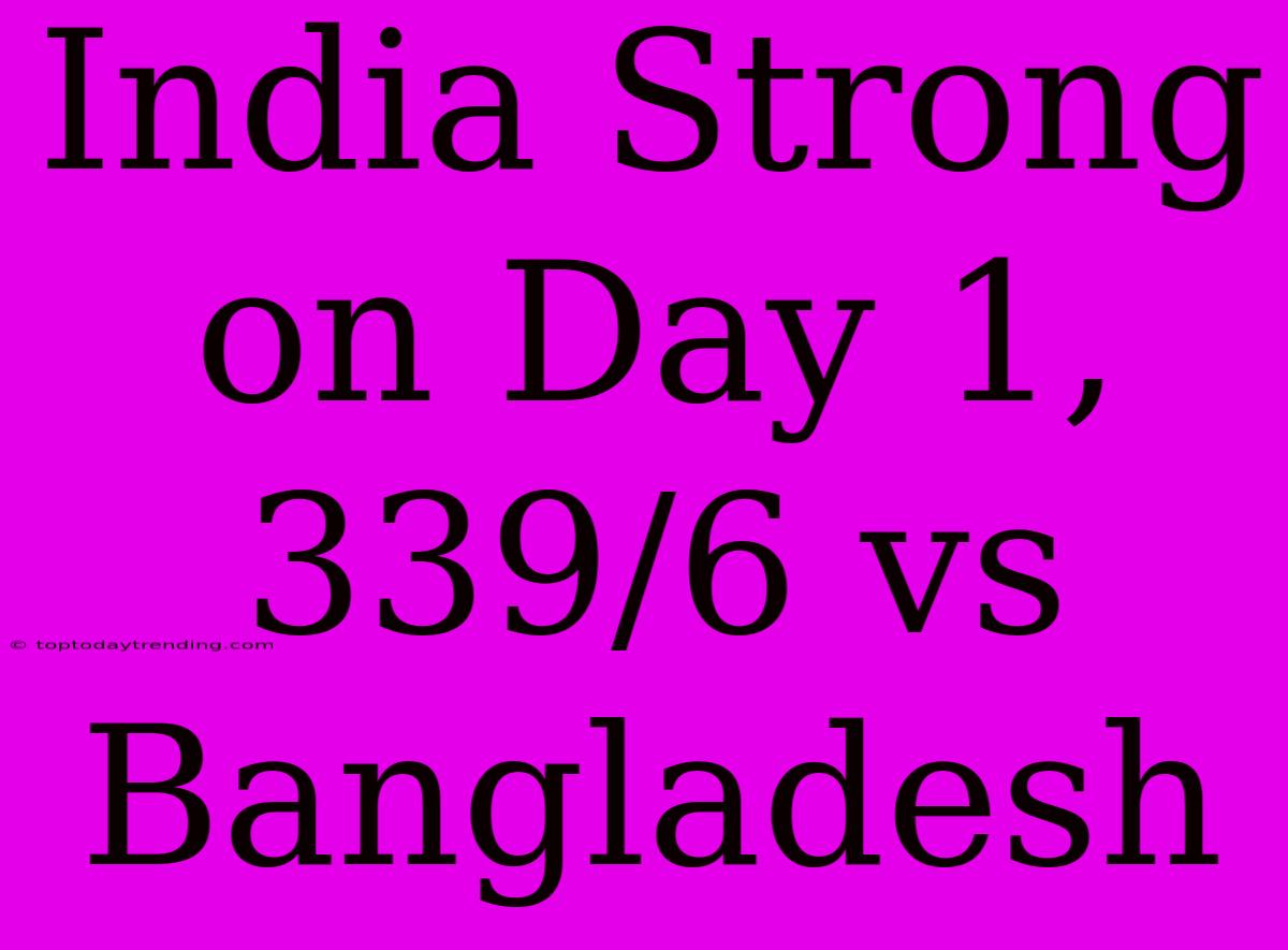 India Strong On Day 1, 339/6 Vs Bangladesh