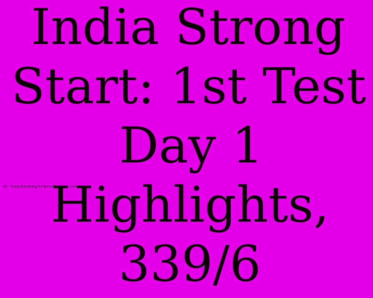 India Strong Start: 1st Test Day 1 Highlights, 339/6