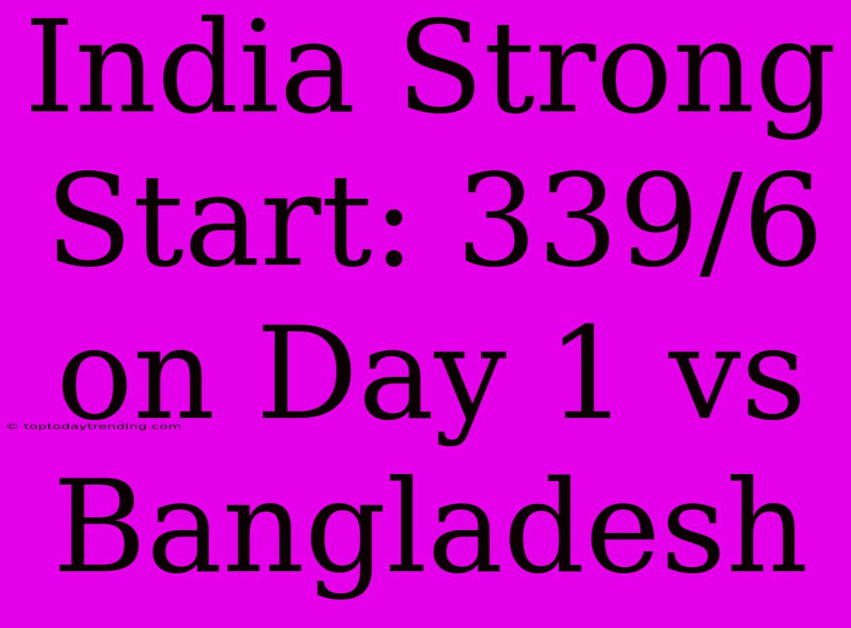 India Strong Start: 339/6 On Day 1 Vs Bangladesh