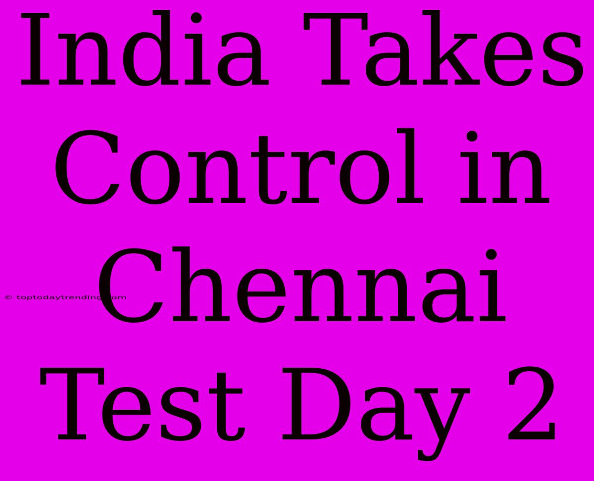 India Takes Control In Chennai Test Day 2