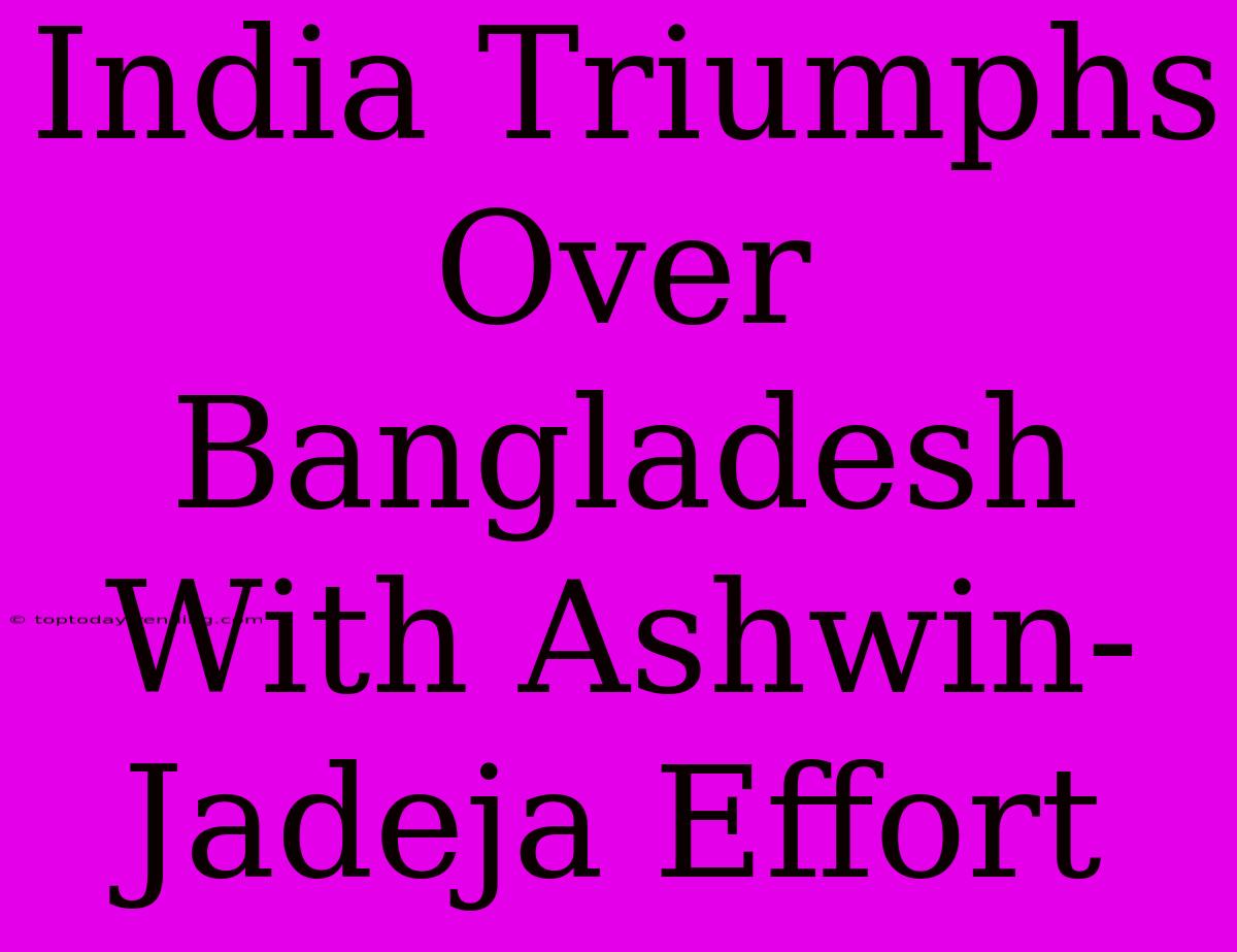 India Triumphs Over Bangladesh With Ashwin-Jadeja Effort