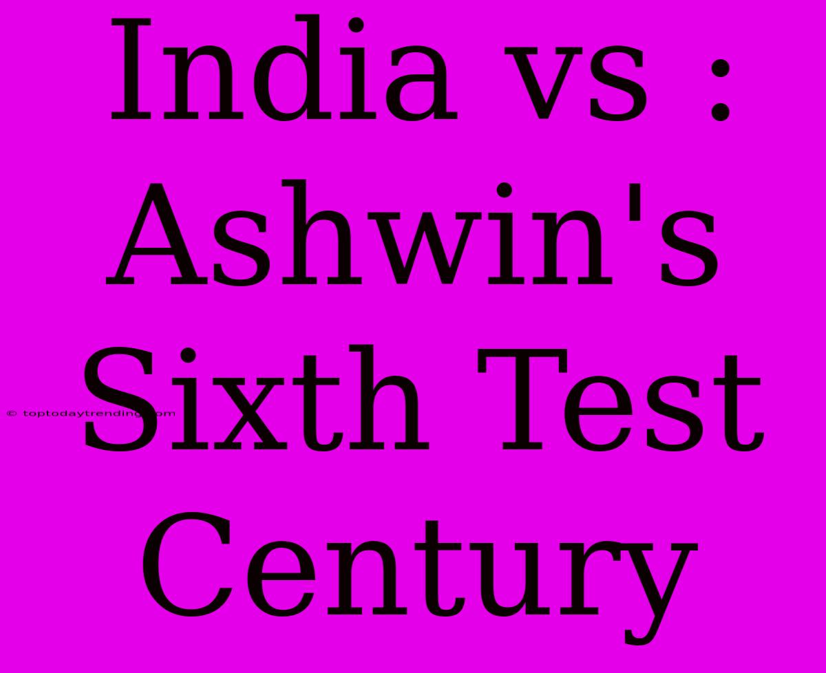 India Vs : Ashwin's Sixth Test Century