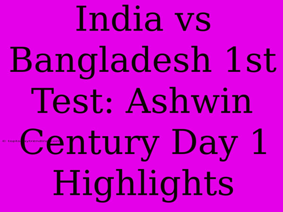 India Vs Bangladesh 1st Test: Ashwin Century Day 1 Highlights