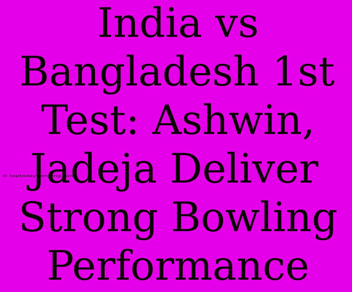 India Vs Bangladesh 1st Test: Ashwin, Jadeja Deliver Strong Bowling Performance