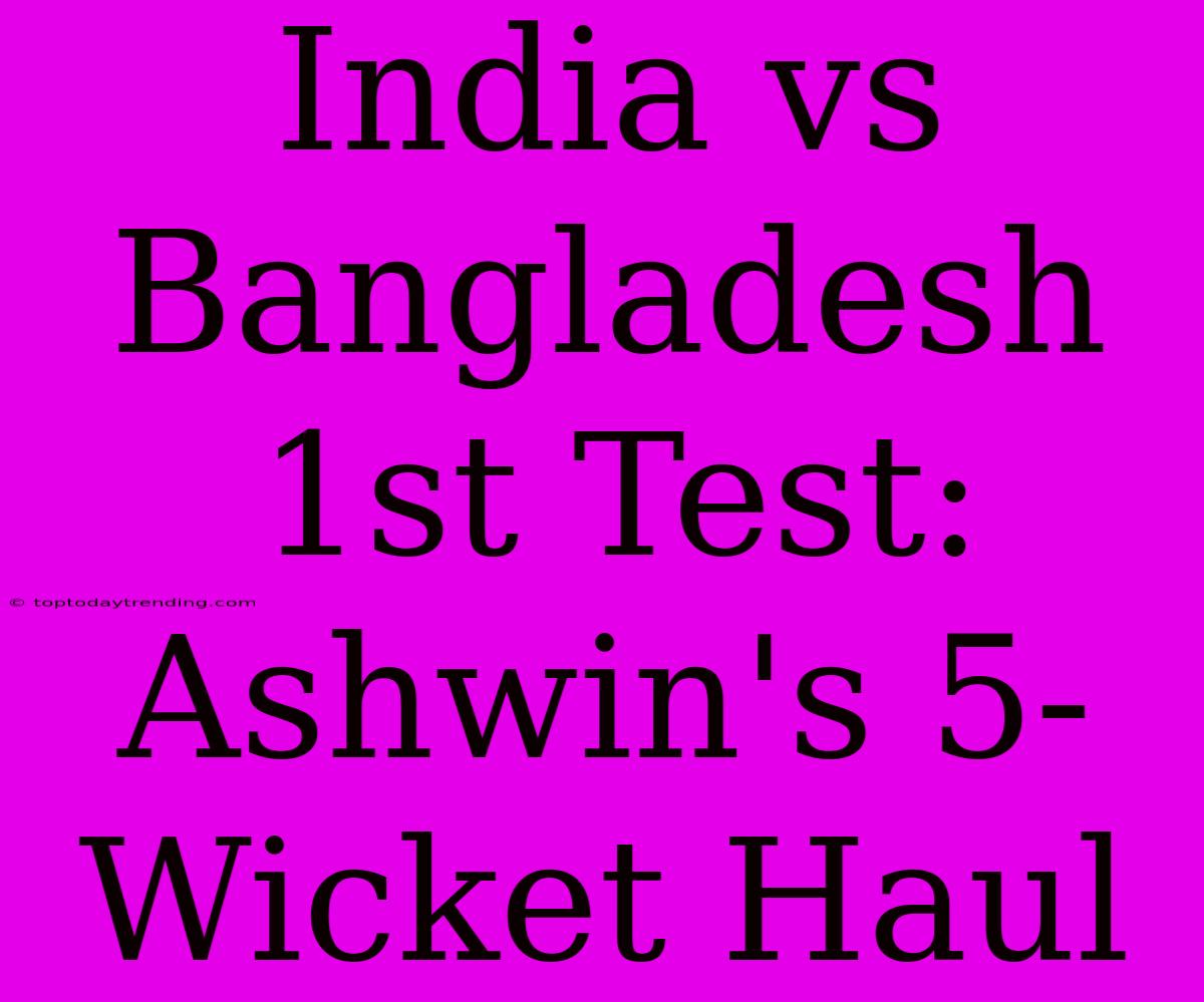 India Vs Bangladesh 1st Test: Ashwin's 5-Wicket Haul