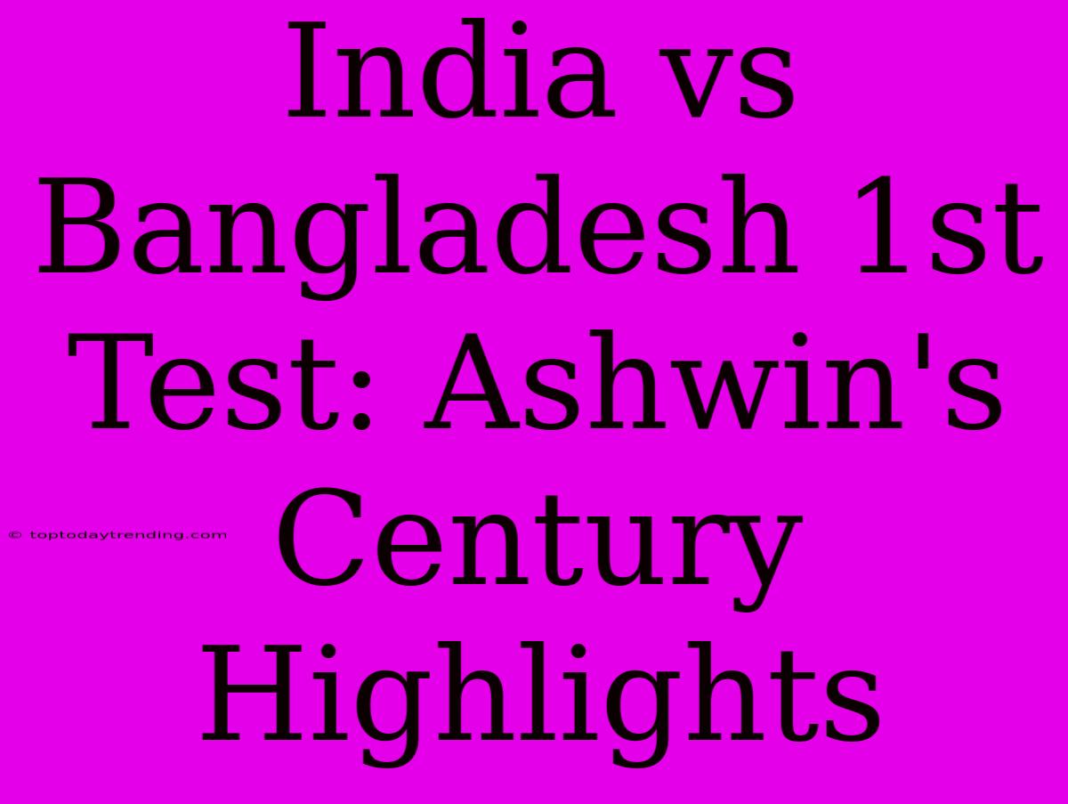 India Vs Bangladesh 1st Test: Ashwin's Century Highlights