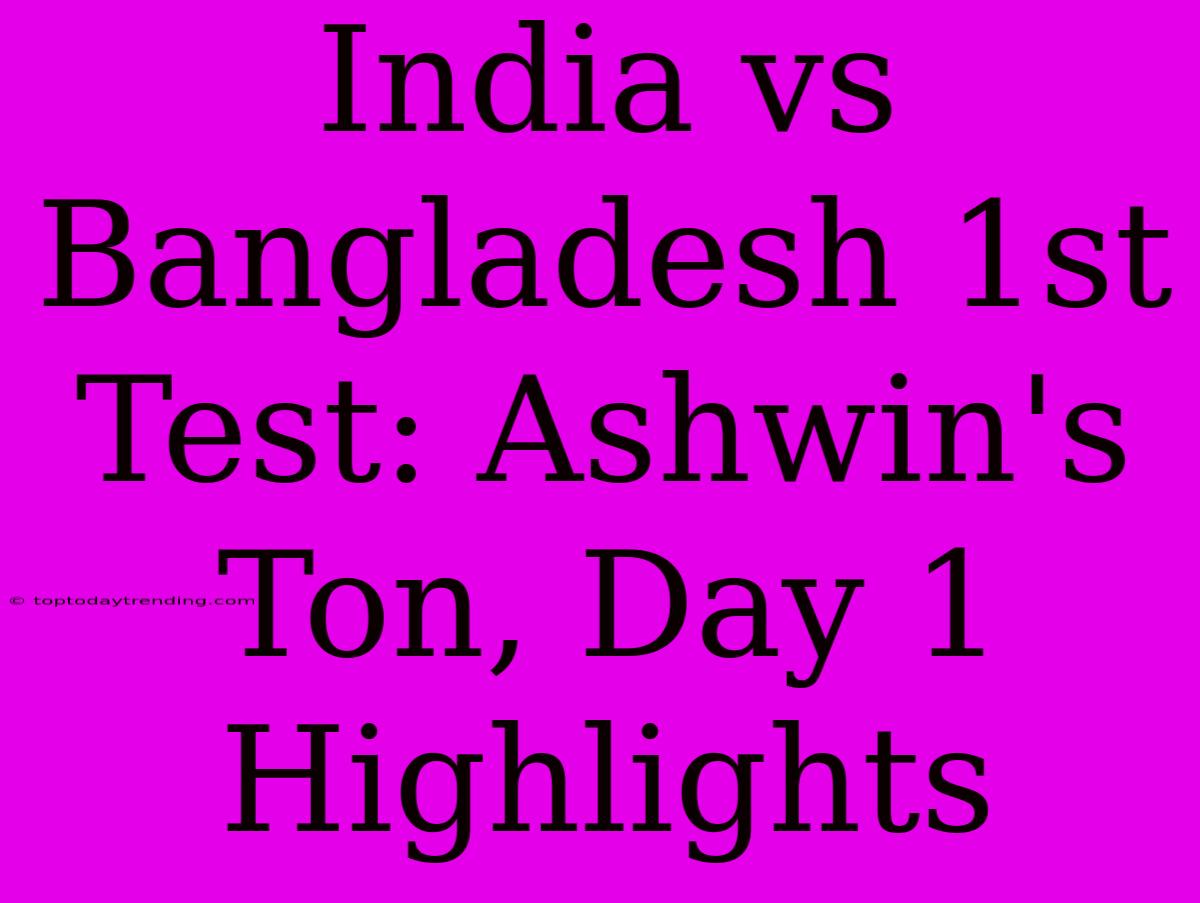 India Vs Bangladesh 1st Test: Ashwin's Ton, Day 1 Highlights