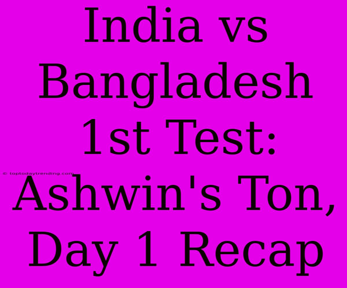 India Vs Bangladesh 1st Test: Ashwin's Ton, Day 1 Recap