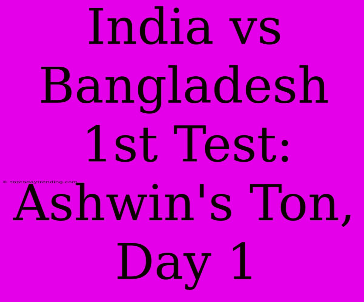 India Vs Bangladesh 1st Test: Ashwin's Ton, Day 1